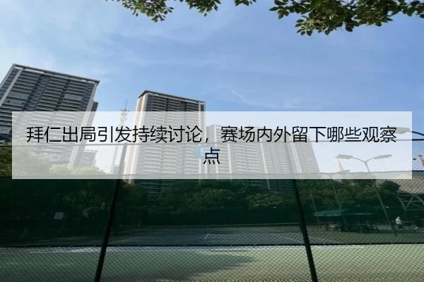 拜仁出局引发持续讨论，赛场内外留下哪些观察点 | crow sport