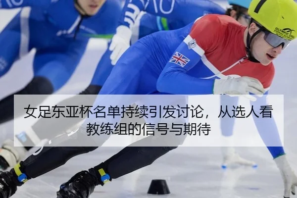 女足东亚杯名单持续引发讨论，从选人看教练组的信号与期待 | crow sport